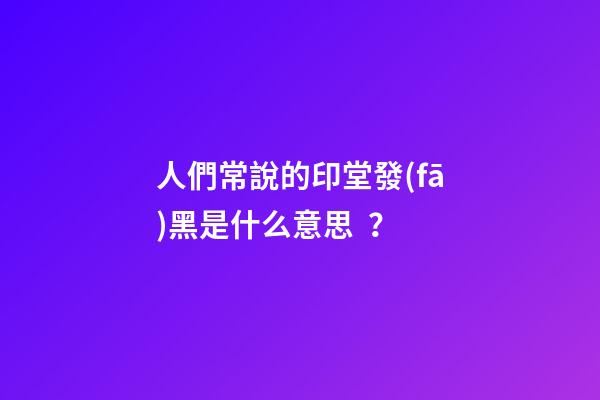 人們常說的印堂發(fā)黑是什么意思？